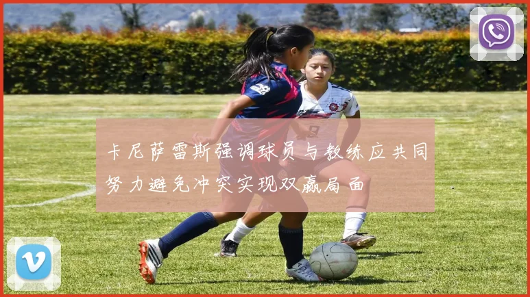 卡尼萨雷斯强调球员与教练应共同努力避免冲突实现双赢局面