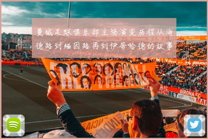 曼城足球俱乐部主场演变历程从海德路到缅因路再到伊蒂哈德的故事