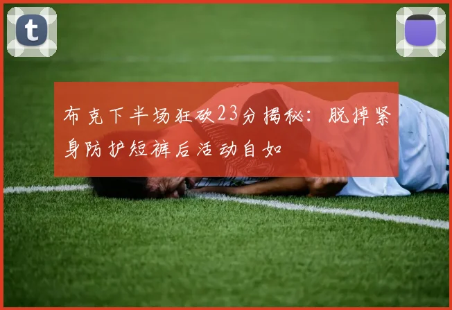 布克下半场狂砍23分揭秘：脱掉紧身防护短裤后活动自如