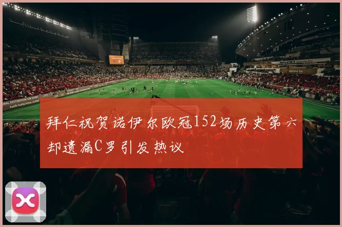 拜仁祝贺诺伊尔欧冠152场历史第六却遗漏C罗引发热议