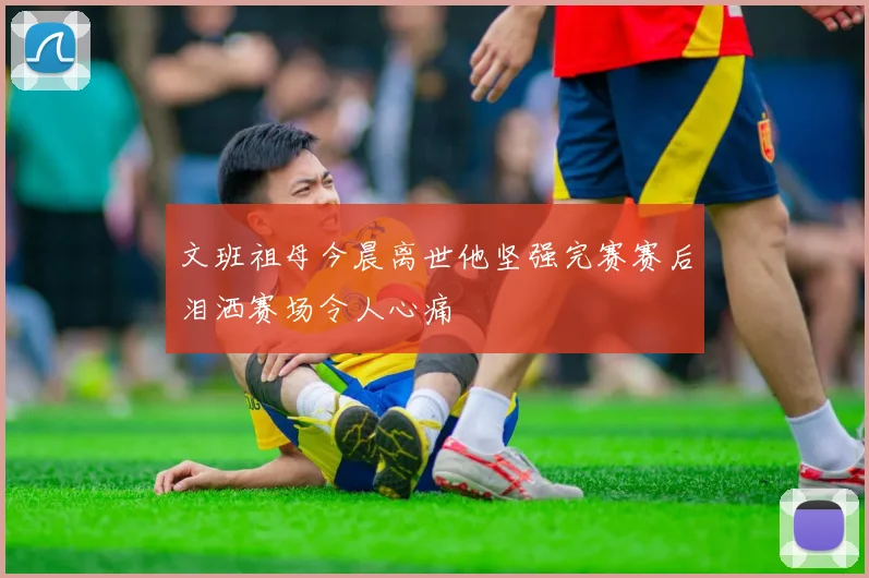 文班祖母今晨离世他坚强完赛赛后泪洒赛场令人心痛