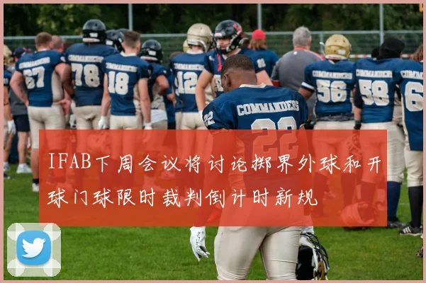 IFAB下周会议将讨论掷界外球和开球门球限时裁判倒计时新规