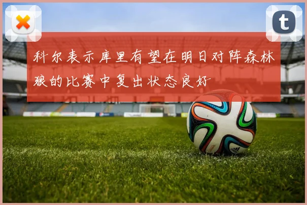 科尔表示库里有望在明日对阵森林狼的比赛中复出状态良好