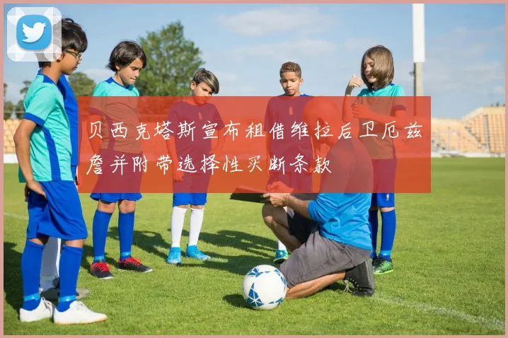 贝西克塔斯宣布租借维拉后卫厄兹詹并附带选择性买断条款