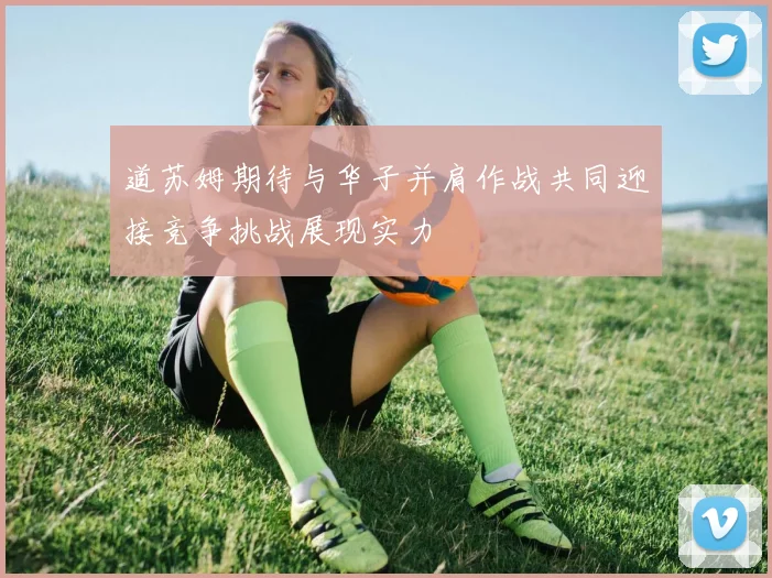 道苏姆期待与华子并肩作战共同迎接竞争挑战展现实力