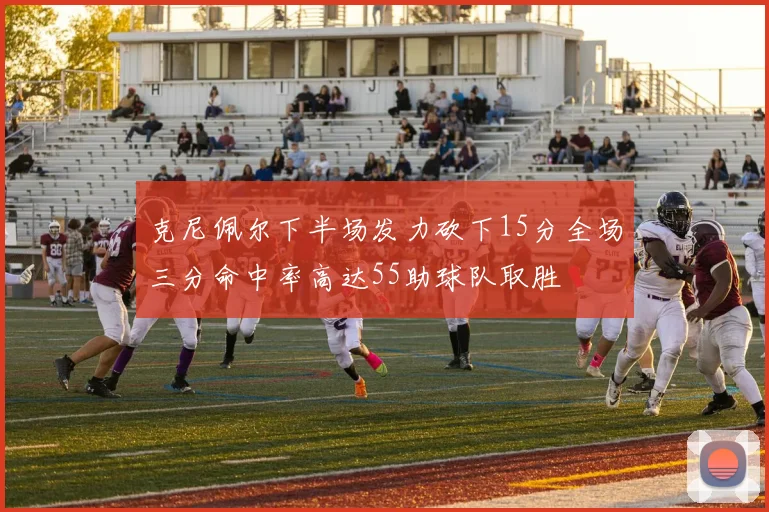 克尼佩尔下半场发力砍下15分全场三分命中率高达55助球队取胜