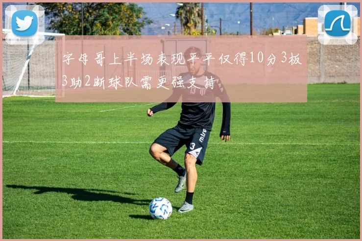 字母哥上半场表现平平仅得10分3板3助2断球队需更强支持