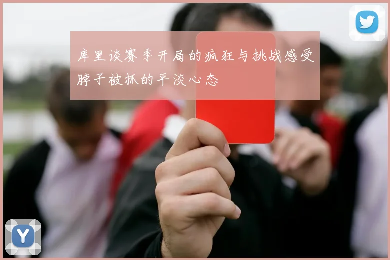 库里谈赛季开局的疯狂与挑战感受脖子被抓的平淡心态