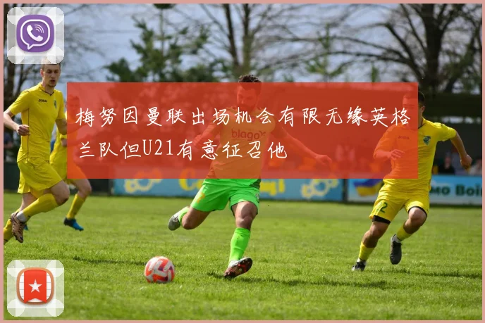 梅努因曼联出场机会有限无缘英格兰队但U21有意征召他