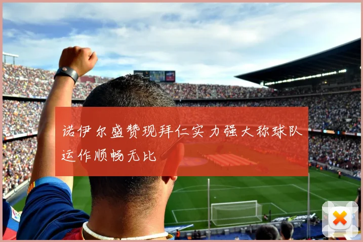 诺伊尔盛赞现拜仁实力强大称球队运作顺畅无比
