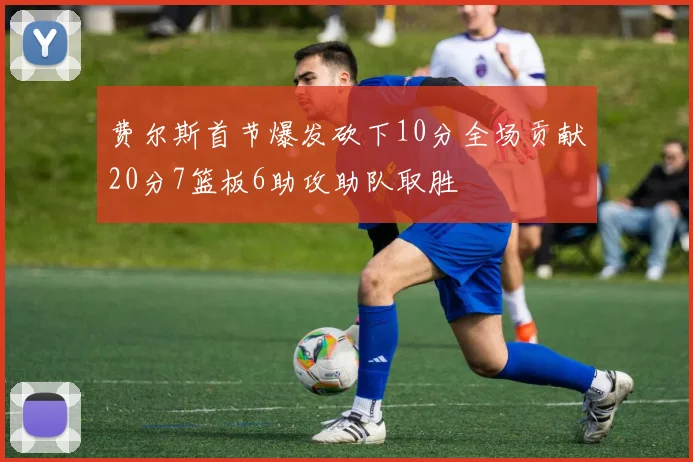 费尔斯首节爆发砍下10分全场贡献20分7篮板6助攻助队取胜