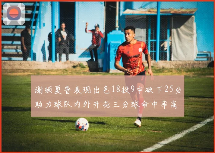 谢顿夏普表现出色18投9中砍下25分助力球队内外开花三分球命中率高达50