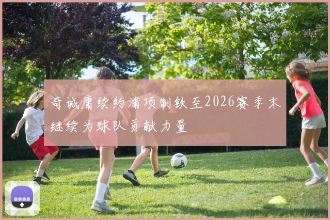 奇诚庸续约浦项制铁至2026赛季末继续为球队贡献力量