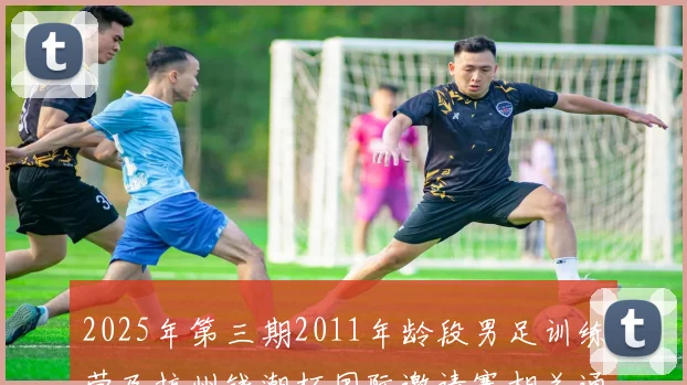 2025年第三期2011年龄段男足训练营及杭州钱潮杯国际邀请赛相关通知