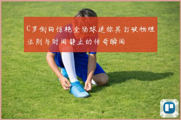 C罗倒钩惊艳全场球迷称其打破物理法则与时间静止的传奇瞬间