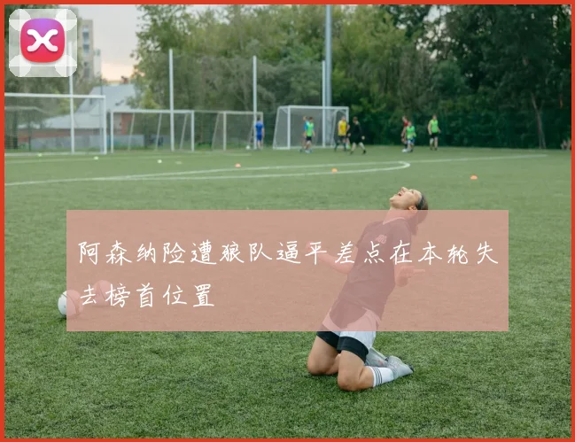 阿森纳险遭狼队逼平差点在本轮失去榜首位置