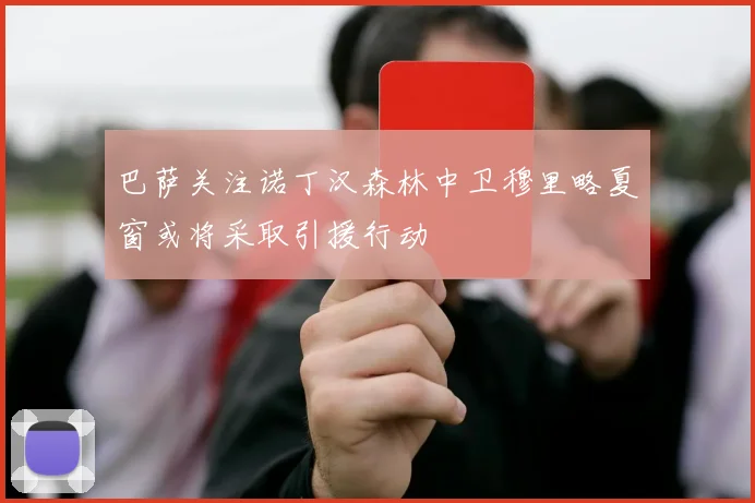 巴萨关注诺丁汉森林中卫穆里略夏窗或将采取引援行动