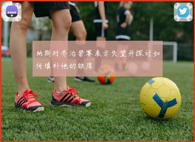纳斯对乔治禁赛表示失望并探讨如何填补他的缺席