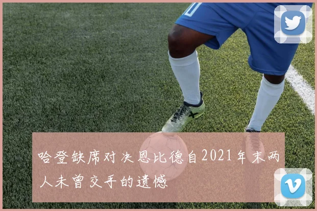 哈登缺席对决恩比德自2021年末两人未曾交手的遗憾